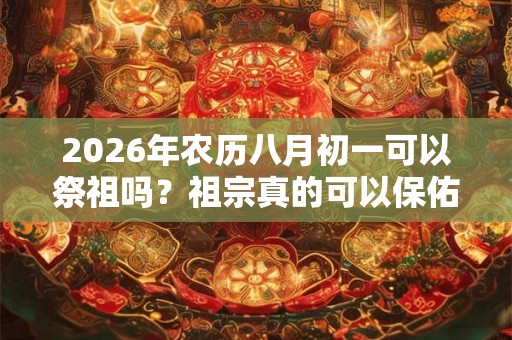 2026年农历八月初一可以祭祖吗？祖宗真的可以保佑我们吗？