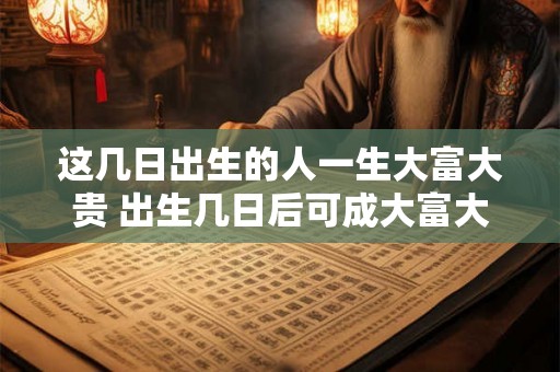 这几日出生的人一生大富大贵 出生几日后可成大富大贵