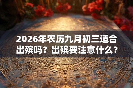 2026年农历九月初三适合出殡吗？出殡要注意什么？