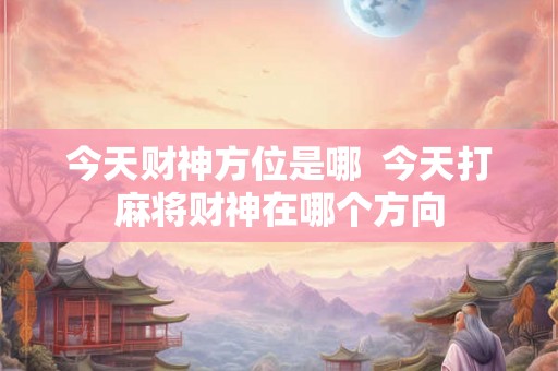 今天财神方位是哪  今天打麻将财神在哪个方向