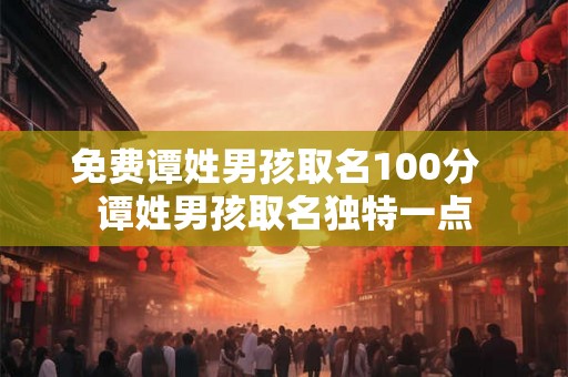 免费谭姓男孩取名100分  谭姓男孩取名独特一点