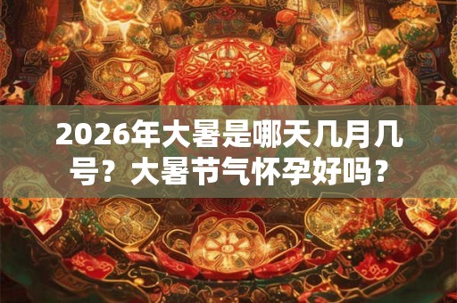 2026年大暑是哪天几月几号?大暑节气怀孕好吗? 2026年大暑是哪天几月几号?大暑节气怀孕好吗?