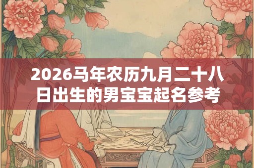 2026马年农历九月二十八日出生的男宝宝起名参考 2026马年农历九月二十八日出生的男宝宝起名参考