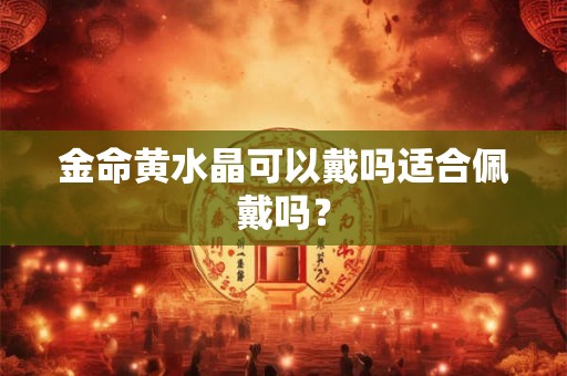 金命黄水晶可以戴吗适合佩戴吗? 金命黄水晶可以戴吗适合佩戴吗?