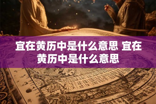 宜在黄历中是什么意思 宜在黄历中是什么意思