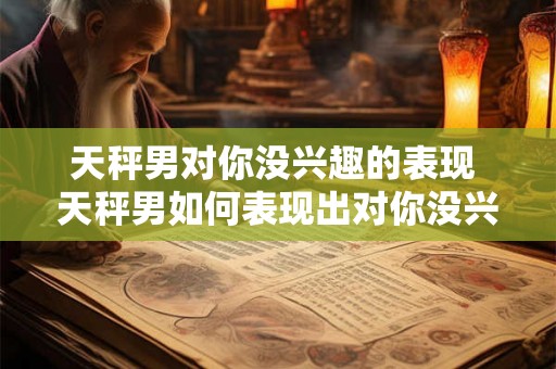 天秤男对你没兴趣的表现 天秤男如何表现出对你没兴趣