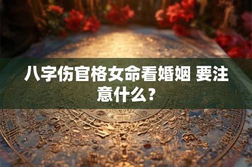 八字伤官格女命看婚姻 要注意什么? 八字伤官格女命看婚姻 要注意什么?