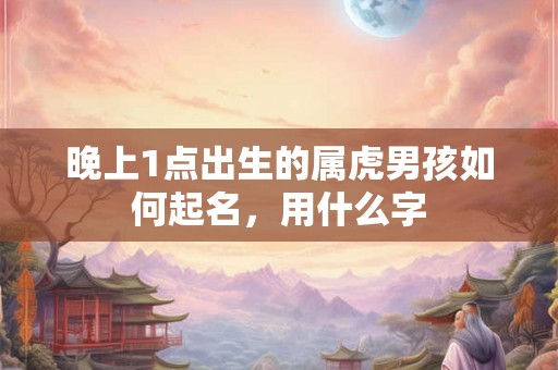 晚上1点出生的属虎男孩如何起名,用什么字 晚上1点出生的属虎男孩如何起名,用什么字