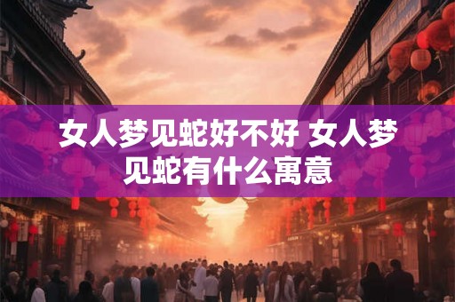 女人梦见蛇好不好 女人梦见蛇有什么寓意