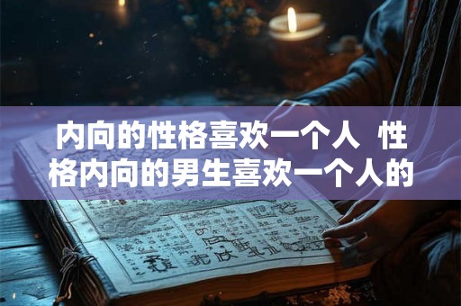 内向的性格喜欢一个人  性格内向的男生喜欢一个人的表现