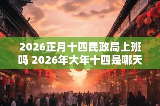 2026正月十四民政局上班吗 2026年大年十四是哪天啊