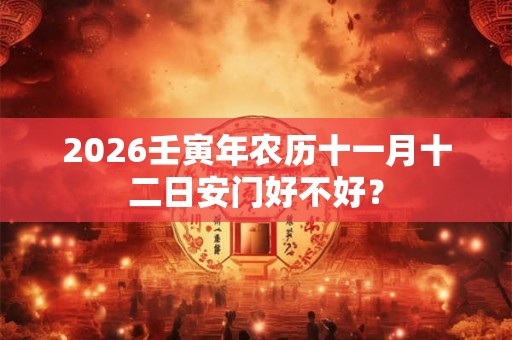 2026壬寅年农历十一月十二日安门好不好？