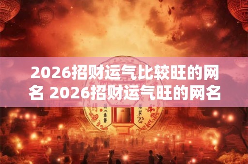 2026招财运气比较旺的网名 2026招财运气旺的网名是什么