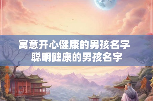 寓意开心健康的男孩名字  聪明健康的男孩名字