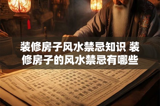 装修房子风水禁忌知识 装修房子的风水禁忌有哪些