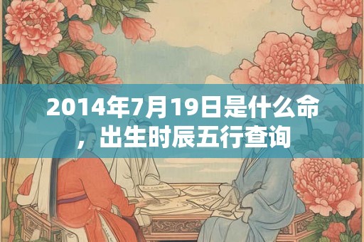 2014年7月19日是什么命，出生时辰五行查询