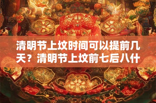 清明节上坟时间可以提前几天？清明节上坟前七后八什么意思？