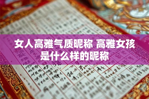 女人高雅气质昵称 高雅女孩是什么样的昵称 女人高雅气质昵称 高雅女孩是什么样的昵称