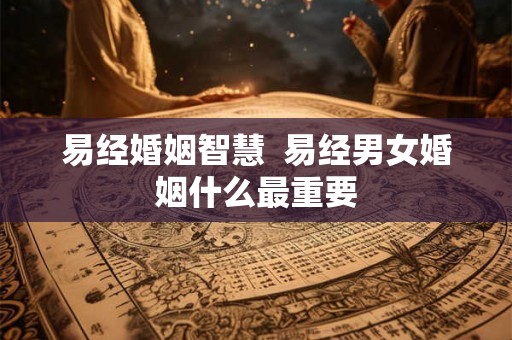 易经婚姻智慧  易经男女婚姻什么最重要