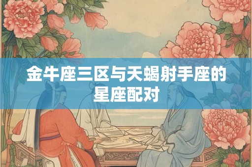 金牛座三区与天蝎射手座的星座配对