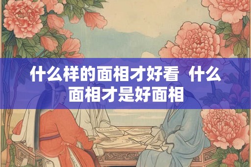 什么样的面相才好看  什么面相才是好面相