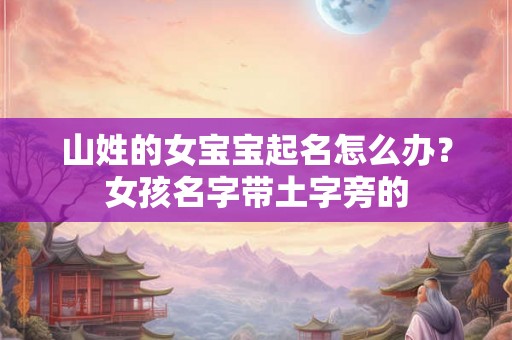 山姓的女宝宝起名怎么办？女孩名字带土字旁的