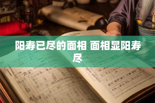 阳寿已尽的面相 面相显阳寿尽 阳寿已尽的面相 面相显阳寿尽