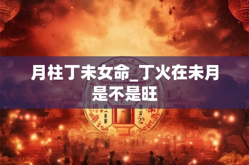 月柱丁未女命_丁火在未月是不是旺