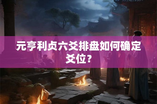 元亨利贞六爻排盘如何确定爻位？