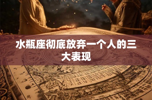 水瓶座彻底放弃一个人的三大表现 水瓶座彻底放弃一个人的三大表现