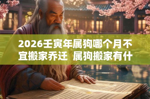 2026壬寅年属狗哪个月不宜搬家乔迁 属狗搬家有什么忌讳 2026壬寅年属狗哪个月不宜搬家乔迁 属狗搬家有什么忌讳