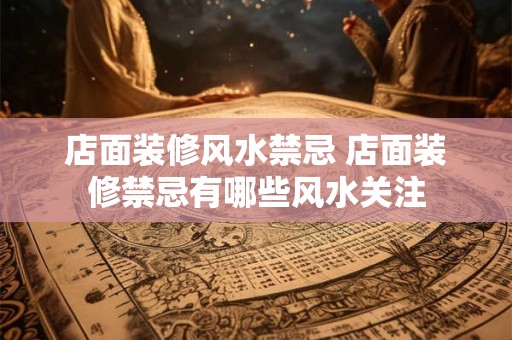 店面装修风水禁忌 店面装修禁忌有哪些风水关注 店面装修风水禁忌 店面装修禁忌有哪些风水关注