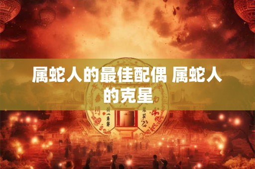 属蛇人的最佳配偶 属蛇人的克星 属蛇人的最佳配偶 属蛇人的克星