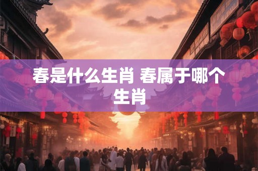 春是什么生肖 春属于哪个生肖