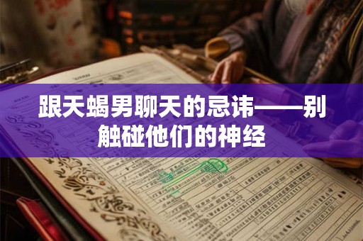跟天蝎男聊天的忌讳——别触碰他们的神经 跟天蝎男聊天的忌讳——别触碰他们的神经