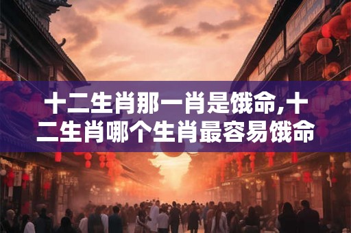十二生肖那一肖是饿命,十二生肖哪个生肖最容易饿命？
