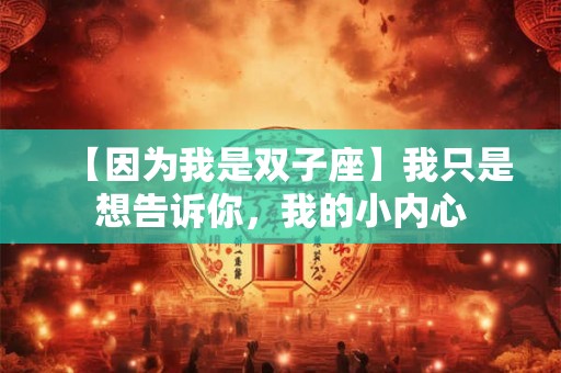 【因为我是双子座】我只是想告诉你，我的小内心