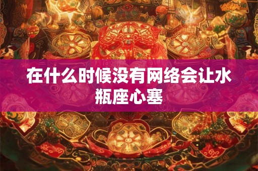 在什么时候没有网络会让水瓶座心塞