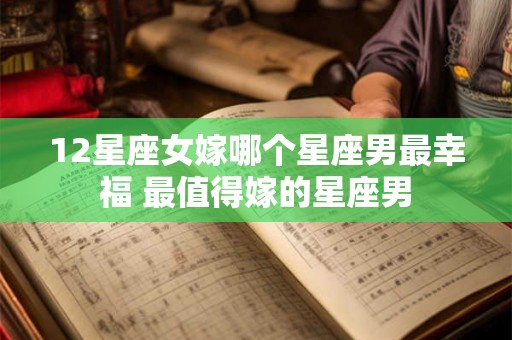 12星座女嫁哪个星座男最幸福 最值得嫁的星座男