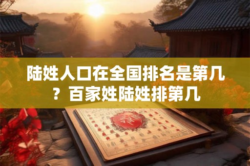 陆姓人口在全国排名是第几？百家姓陆姓排第几