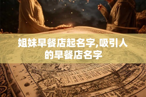 姐妹早餐店起名字,吸引人的早餐店名字