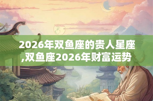 2026年双鱼座的贵人星座,双鱼座2026年财富运势 2026年双鱼座的贵人星座,双鱼座2026年财富运势