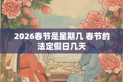 2026春节是星期几 春节的法定假日几天