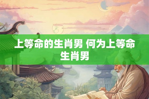 上等命的生肖男 何为上等命生肖男