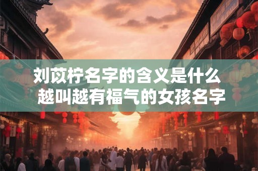 刘苡柠名字的含义是什么  越叫越有福气的女孩名字