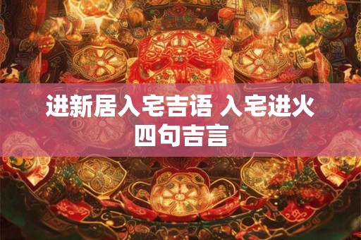 进新居入宅吉语 入宅进火四句吉言