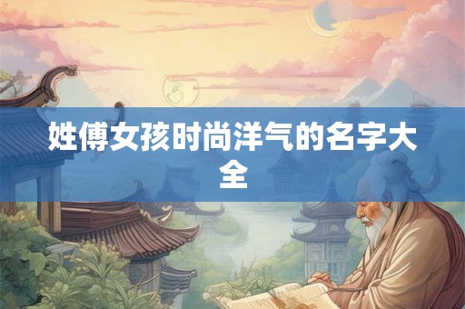 姓傅女孩时尚洋气的名字大全