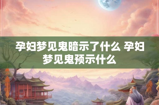 孕妇梦见鬼暗示了什么 孕妇梦见鬼预示什么