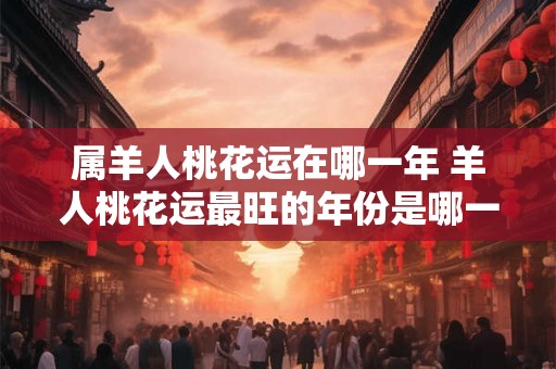 属羊人桃花运在哪一年 羊人桃花运最旺的年份是哪一年 属羊人桃花运在哪一年 羊人桃花运最旺的年份是哪一年