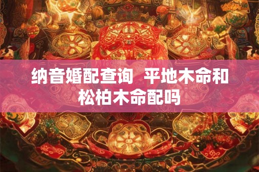 纳音婚配查询 平地木命和松柏木命配吗 纳音婚配查询 平地木命和松柏木命配吗